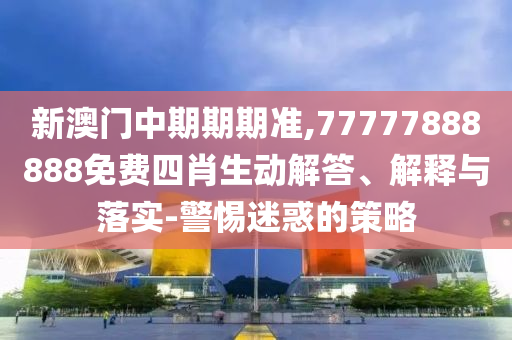 新澳門中期期期準,77777888888免費四肖生動解答、解釋與落實-警惕迷惑的策略
