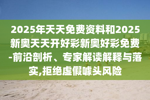 2025年天天免費資料和2025新奧天天開好彩新奧好彩免費-前沿剖析、專家解讀解釋與落實,拒絕虛假噱頭風險