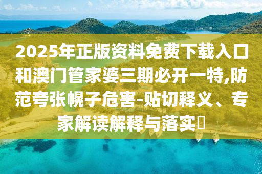 2025年正版資料免費(fèi)下載入口和澳門管家婆三期必開一特,防范夸張幌子危害-貼切釋義、專家解讀解釋與落實(shí)?