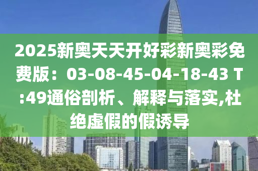 2025新奧天天開(kāi)好彩新奧彩免費(fèi)版：03-08-45-04-18-43 T:49通俗剖析、解釋與落實(shí),杜絕虛假的假誘導(dǎo)