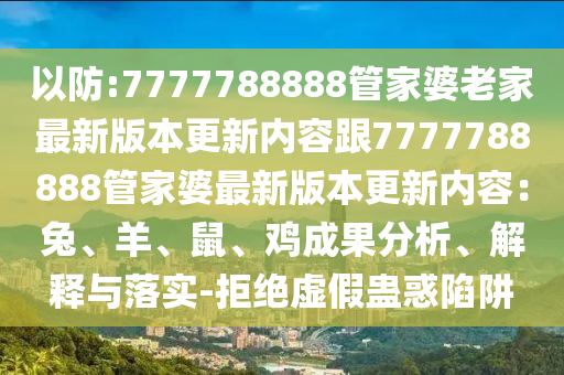 以防:7777788888管家婆老家最新版本更新內(nèi)容跟7777788888管家婆最新版本更新內(nèi)容：兔、羊、鼠、雞成果分析、解釋與落實(shí)-拒絕虛假蠱惑陷阱