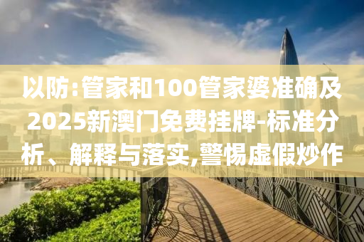 以防:管家和100管家婆準(zhǔn)確及2025新澳門免費(fèi)掛牌-標(biāo)準(zhǔn)分析、解釋與落實(shí),警惕虛假炒作