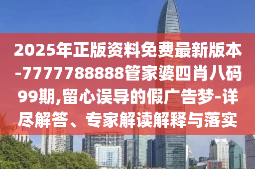 2025年正版資料免費最新版本-7777788888管家婆四肖八碼99期,留心誤導(dǎo)的假廣告夢-詳盡解答、專家解讀解釋與落實