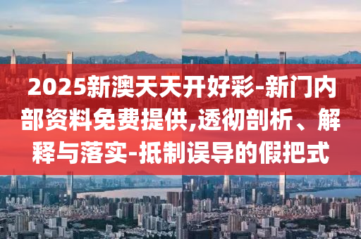 2025新澳天天開好彩-新門內(nèi)部資料免費提供,透徹剖析、解釋與落實-抵制誤導(dǎo)的假把式