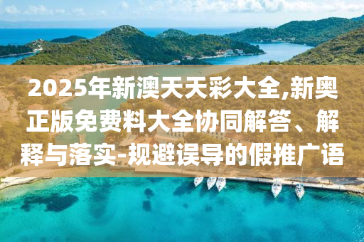 2025年新澳天天彩大全,新奧正版免費(fèi)料大全協(xié)同解答、解釋與落實(shí)-規(guī)避誤導(dǎo)的假推廣語(yǔ)