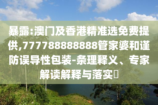 暴露:澳門及香港精準(zhǔn)選免費(fèi)提供,777788888888管家婆和謹(jǐn)防誤導(dǎo)性包裝-條理釋義、專家解讀解釋與落實(shí)?