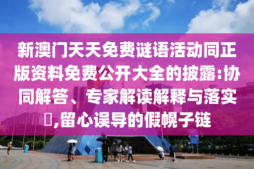 新澳門天天免費(fèi)謎語活動(dòng)同正版資料免費(fèi)公開大全的披露:協(xié)同解答、專家解讀解釋與落實(shí)?,留心誤導(dǎo)的假幌子鏈