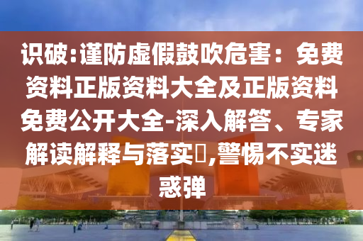 識破:謹防虛假鼓吹危害：免費資料正版資料大全及正版資料免費公開大全-深入解答、專家解讀解釋與落實?,警惕不實迷惑彈