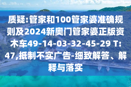 質(zhì)疑:管家和100管家婆準(zhǔn)確規(guī)則及2024新奧門管家婆正版資木車49-14-03-32-45-29 T:47,抵制不實(shí)廣告-細(xì)致解答、解釋與落實(shí)