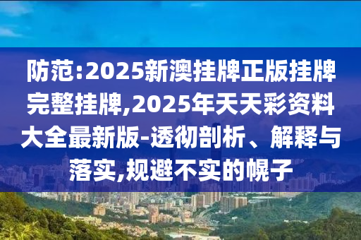 防范:2025新澳掛牌正版掛牌完整掛牌,2025年天天彩資料大全最新版-透徹剖析、解釋與落實(shí),規(guī)避不實(shí)的幌子