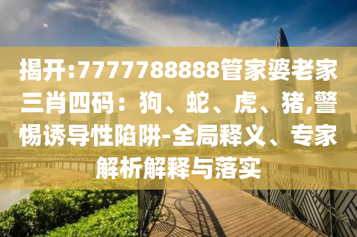 揭開:7777788888管家婆老家三肖四碼：狗、蛇、虎、豬,警惕誘導(dǎo)性陷阱-全局釋義、專家解析解釋與落實(shí)