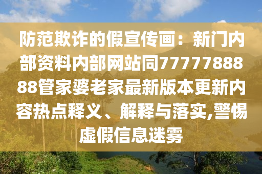 防范欺詐的假宣傳畫：新門內(nèi)部資料內(nèi)部網(wǎng)站同7777788888管家婆老家最新版本更新內(nèi)容熱點(diǎn)釋義、解釋與落實(shí),警惕虛假信息迷霧