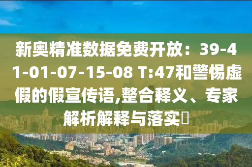 新奧精準(zhǔn)數(shù)據(jù)免費(fèi)開放：39-41-01-07-15-08 T:47和警惕虛假的假宣傳語,整合釋義、專家解析解釋與落實(shí)?