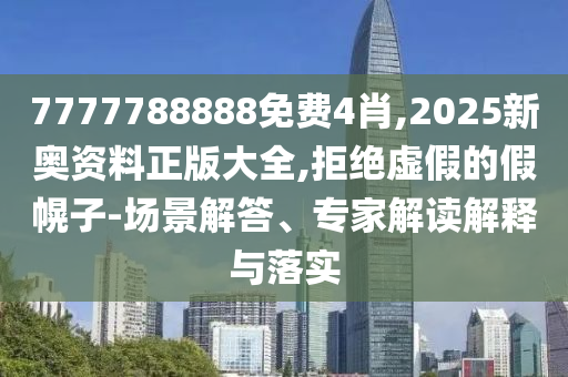 7777788888免費(fèi)4肖,2025新奧資料正版大全,拒絕虛假的假幌子-場景解答、專家解讀解釋與落實(shí)